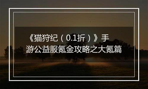 《猫狩纪（0.1折）》手游公益服氪金攻略之大氪篇