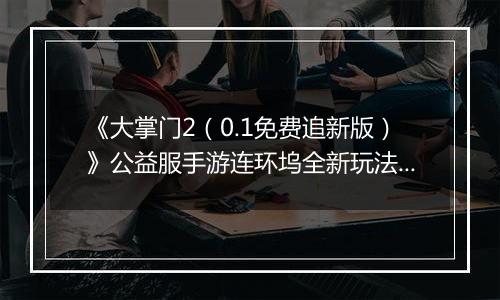 《大掌门2（0.1免费追新版）》公益服手游连环坞全新玩法上线