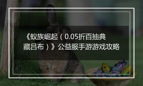 《蚁族崛起（0.05折百抽典藏吕布）》公益服手游游戏攻略