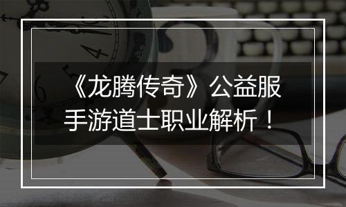 《龙腾传奇》公益服手游道士职业解析！