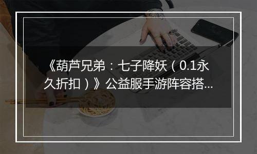 《葫芦兄弟：七子降妖（0.1永久折扣）》公益服手游阵容搭配攻略