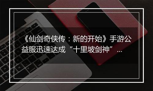 《仙剑奇侠传：新的开始》手游公益服迅速达成“十里坡剑神”？