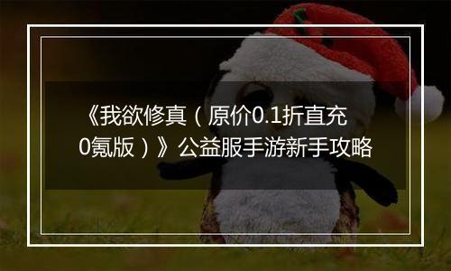 《我欲修真（原价0.1折直充0氪版）》公益服手游新手攻略