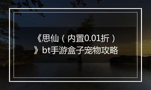 《思仙（内置0.01折）》bt手游盒子宠物攻略