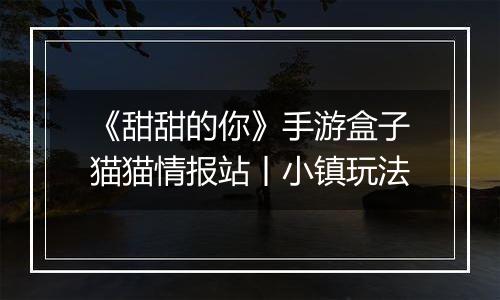 《甜甜的你》手游盒子猫猫情报站丨小镇玩法