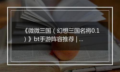 《微微三国（幻想三国名将0.1）》bt手游阵容推荐 | 极限秒杀介绍