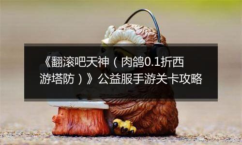 《翻滚吧天神（肉鸽0.1折西游塔防）》公益服手游关卡攻略