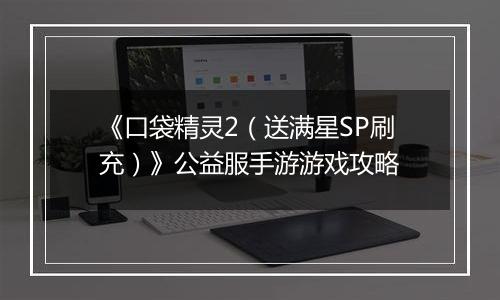 《口袋精灵2（送满星SP刷充）》公益服手游游戏攻略