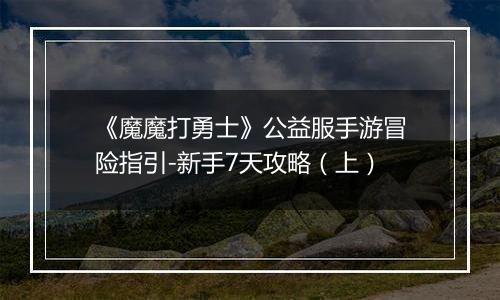 《魔魔打勇士》公益服手游冒险指引-新手7天攻略（上）