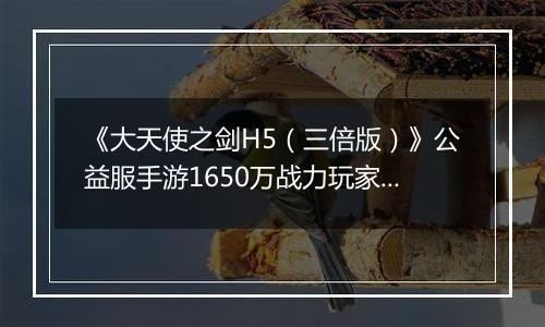 《大天使之剑H5（三倍版）》公益服手游1650万战力玩家的资源分配攻略