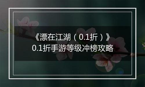 《漂在江湖（0.1折）》0.1折手游等级冲榜攻略