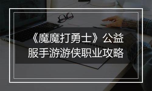 《魔魔打勇士》公益服手游游侠职业攻略