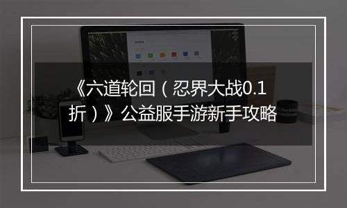 《六道轮回（忍界大战0.1折）》公益服手游新手攻略