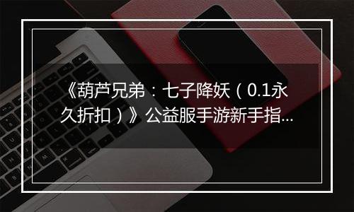 《葫芦兄弟：七子降妖（0.1永久折扣）》公益服手游新手指南FAQ