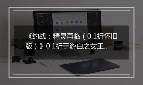 《约战：精灵再临（0.1折怀旧版）》0.1折手游白之女王技能篇