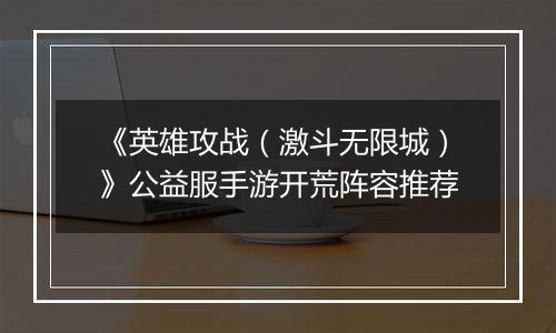《英雄攻战（激斗无限城）》公益服手游开荒阵容推荐