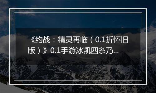 《约战：精灵再临（0.1折怀旧版）》0.1手游冰凯四糸乃-技能加点与被动篇