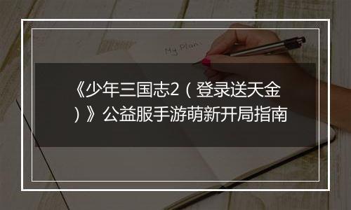 《少年三国志2（登录送天金）》公益服手游萌新开局指南