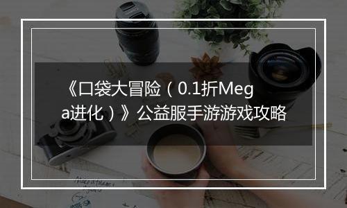 《口袋大冒险（0.1折Mega进化）》公益服手游游戏攻略