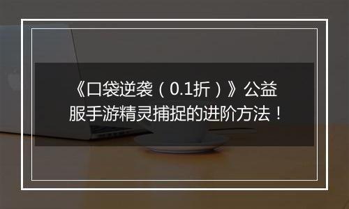 《口袋逆袭（0.1折）》公益服手游精灵捕捉的进阶方法！