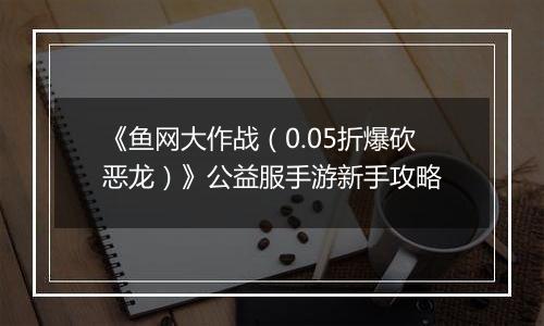 《鱼网大作战（0.05折爆砍恶龙）》公益服手游新手攻略