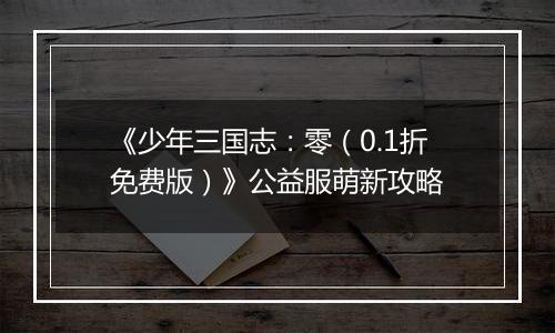 《少年三国志：零（0.1折免费版）》公益服萌新攻略