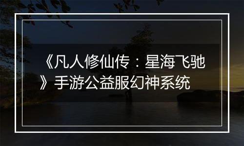 《凡人修仙传：星海飞驰》手游公益服幻神系统