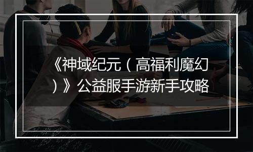 《神域纪元（高福利魔幻）》公益服手游新手攻略