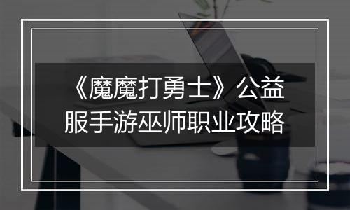 《魔魔打勇士》公益服手游巫师职业攻略