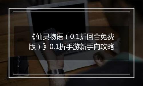 《仙灵物语（0.1折回合免费版）》0.1折手游新手向攻略