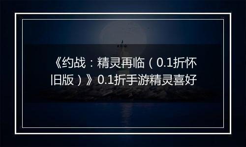 《约战：精灵再临（0.1折怀旧版）》0.1折手游精灵喜好