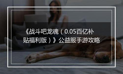 《战斗吧龙魂（0.05百亿补贴福利版）》公益服手游攻略