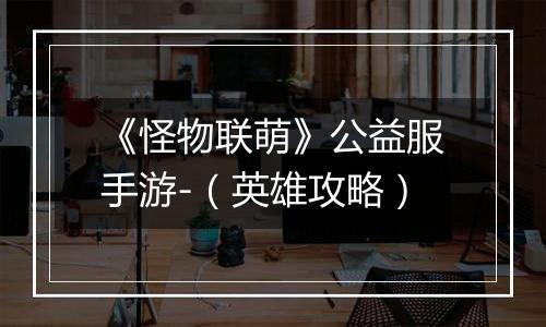 《怪物联萌》公益服手游-（英雄攻略）