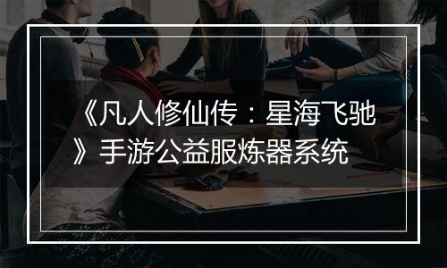 《凡人修仙传：星海飞驰》手游公益服炼器系统