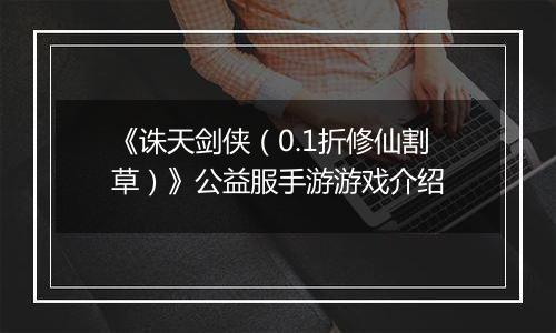 《诛天剑侠（0.1折修仙割草）》公益服手游游戏介绍