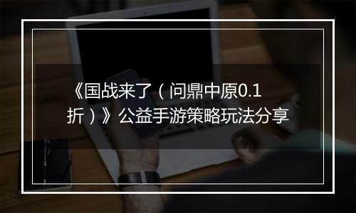《国战来了（问鼎中原0.1折）》公益手游策略玩法分享