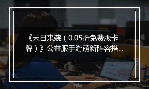 《末日来袭（0.05折免费版卡牌）》公益服手游萌新阵容搭配思路