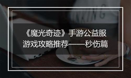 《魔光奇迹》手游公益服游戏攻略推荐——秒伤篇
