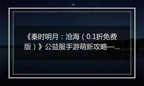 《秦时明月：沧海（0.1折免费版）》公益服手游萌新攻略—资源获取篇