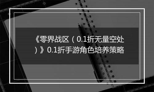 《零界战区（0.1折无量空处）》0.1折手游角色培养策略