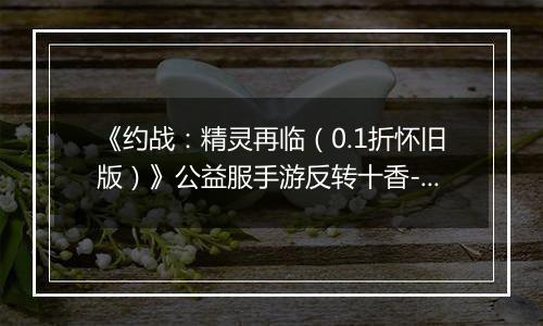 《约战：精灵再临（0.1折怀旧版）》公益服手游反转十香-信物秘宝篇