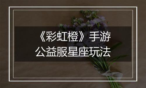 《彩虹橙》手游公益服星座玩法