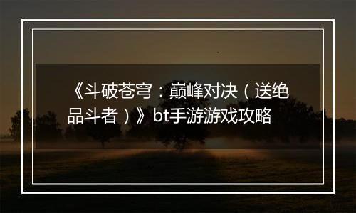 《斗破苍穹：巅峰对决（送绝品斗者）》bt手游游戏攻略