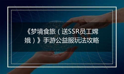 《梦境食旅（送SSR员工嫦娥）》手游公益服玩法攻略