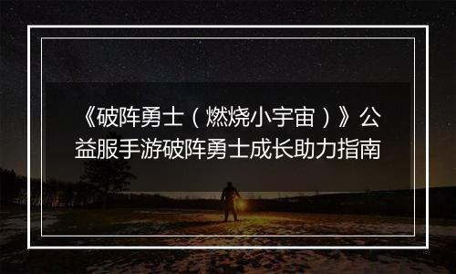 《破阵勇士（燃烧小宇宙）》公益服手游破阵勇士成长助力指南