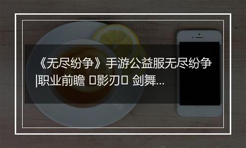 《无尽纷争》手游公益服无尽纷争|职业前瞻 ⌈影刃⌋ 剑舞中，你终将成为我剑下亡魂！