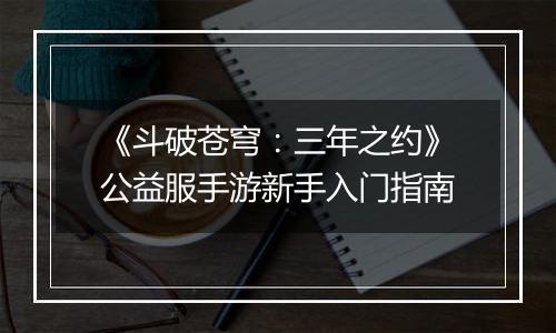 《斗破苍穹：三年之约》公益服手游新手入门指南