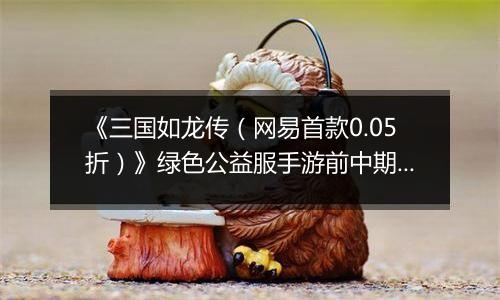 《三国如龙传（网易首款0.05折）》绿色公益服手游前中期攻略
