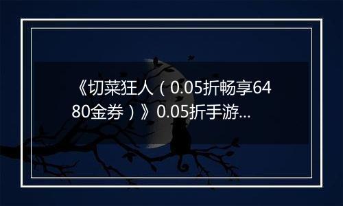 《切菜狂人（0.05折畅享6480金券）》0.05折手游超强阵容搭配