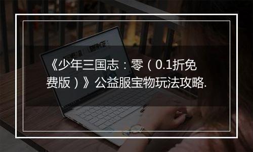 《少年三国志：零（0.1折免费版）》公益服宝物玩法攻略.